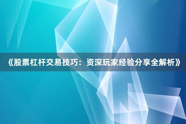 《股票杠杆交易技巧：资深玩家经验分享全解析》