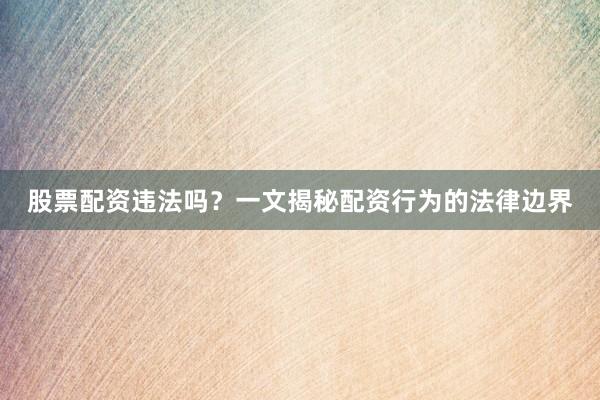 股票配资违法吗？一文揭秘配资行为的法律边界