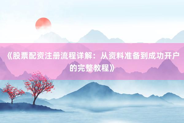 《股票配资注册流程详解：从资料准备到成功开户的完整教程》