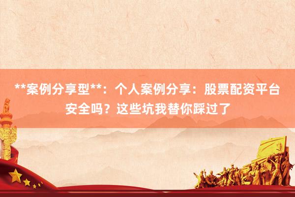**案例分享型**：个人案例分享：股票配资平台安全吗？这些坑我替你踩过了