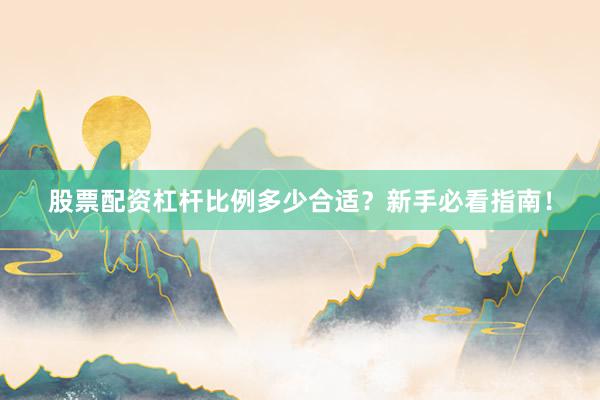 股票配资杠杆比例多少合适？新手必看指南！