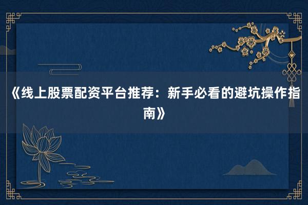 《线上股票配资平台推荐：新手必看的避坑操作指南》