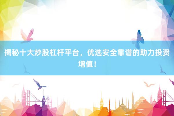揭秘十大炒股杠杆平台，优选安全靠谱的助力投资增值！