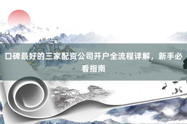 口碑最好的三家配资公司开户全流程详解，新手必看指南