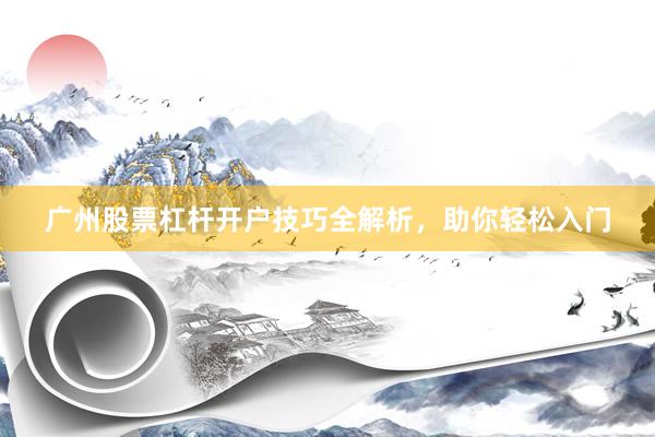 广州股票杠杆开户技巧全解析，助你轻松入门