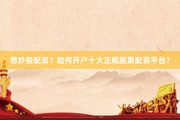 想炒股配资？如何开户十大正规股票配资平台？
