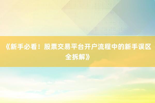 《新手必看！股票交易平台开户流程中的新手误区全拆解》
