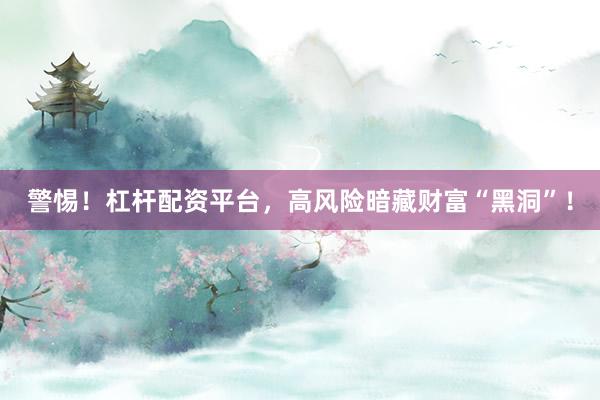 警惕！杠杆配资平台，高风险暗藏财富“黑洞”！
