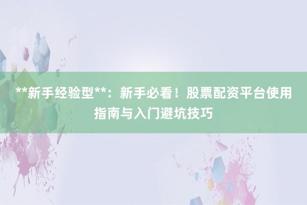 **新手经验型**：新手必看！股票配资平台使用指南与入门避坑技巧