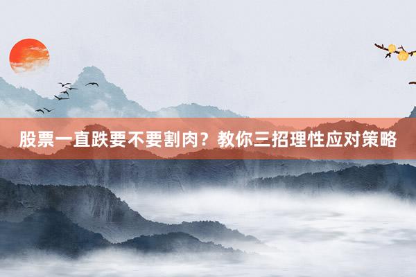 股票一直跌要不要割肉？教你三招理性应对策略