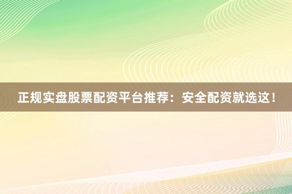 正规实盘股票配资平台推荐：安全配资就选这！