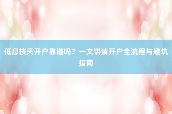 低息按天开户靠谱吗？一文讲清开户全流程与避坑指南