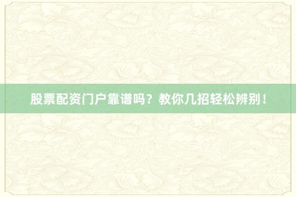 股票配资门户靠谱吗？教你几招轻松辨别！