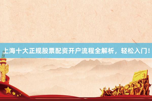 上海十大正规股票配资开户流程全解析,轻松入门!