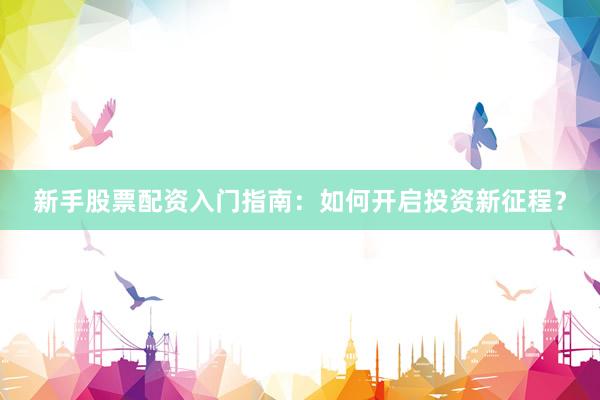 新手股票配资入门指南：如何开启投资新征程？