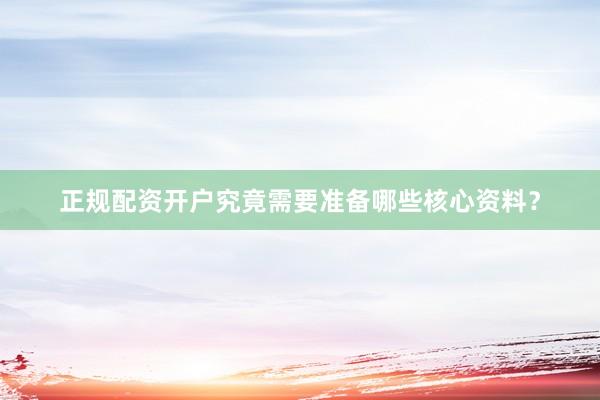 正规配资开户究竟需要准备哪些核心资料？