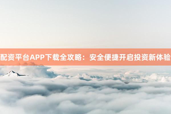 配资平台APP下载全攻略：安全便捷开启投资新体验