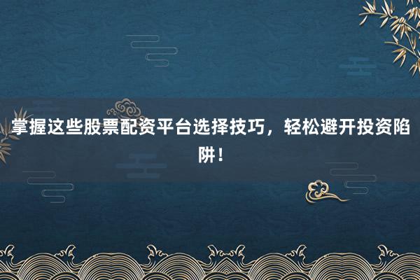 掌握这些股票配资平台选择技巧，轻松避开投资陷阱！