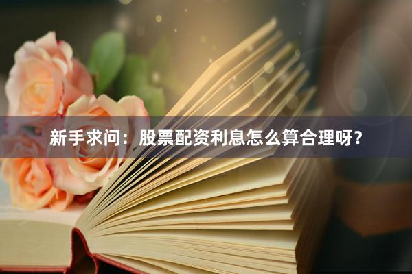 新手求问：股票配资利息怎么算合理呀？