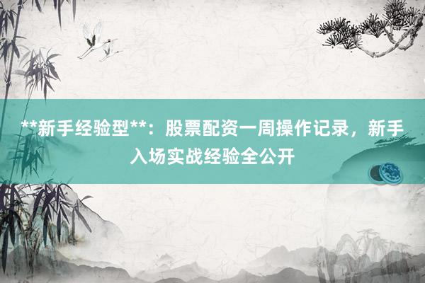 **新手经验型**：股票配资一周操作记录，新手入场实战经验全公开