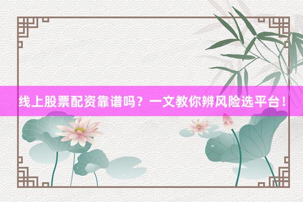 线上股票配资靠谱吗？一文教你辨风险选平台！