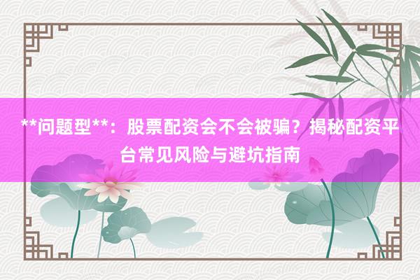 **问题型**：股票配资会不会被骗？揭秘配资平台常见风险与避坑指南