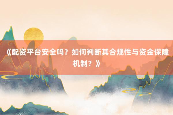 《配资平台安全吗？如何判断其合规性与资金保障机制？》