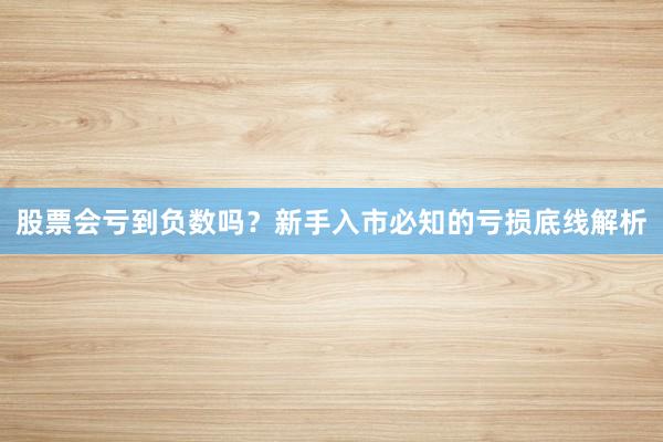 股票会亏到负数吗？新手入市必知的亏损底线解析