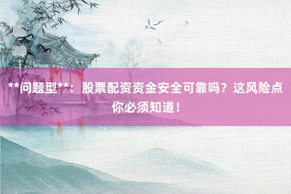 **问题型**：股票配资资金安全可靠吗？这风险点你必须知道！