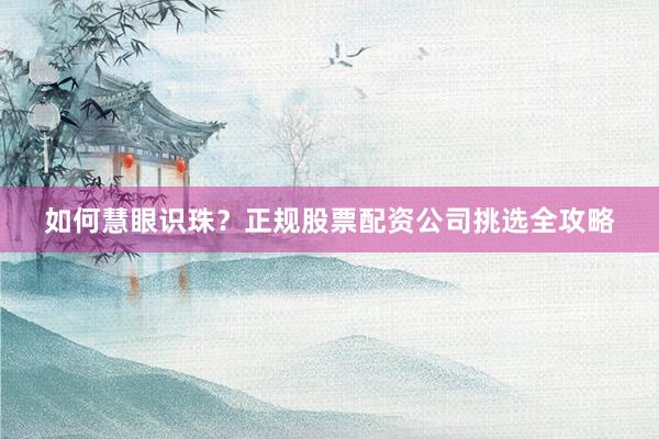 如何慧眼识珠？正规股票配资公司挑选全攻略