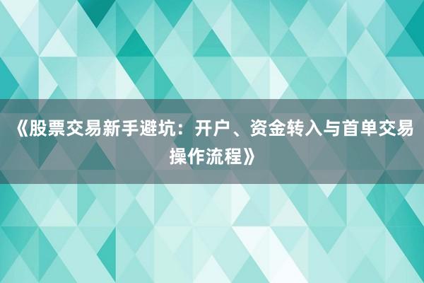 《股票交易新手避坑：开户、资金转入与首单交易操作流程》