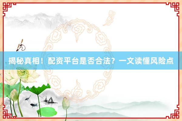 揭秘真相！配资平台是否合法？一文读懂风险点