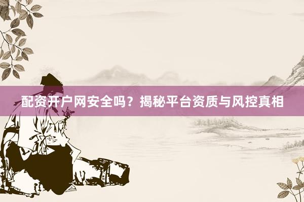 配资开户网安全吗？揭秘平台资质与风控真相