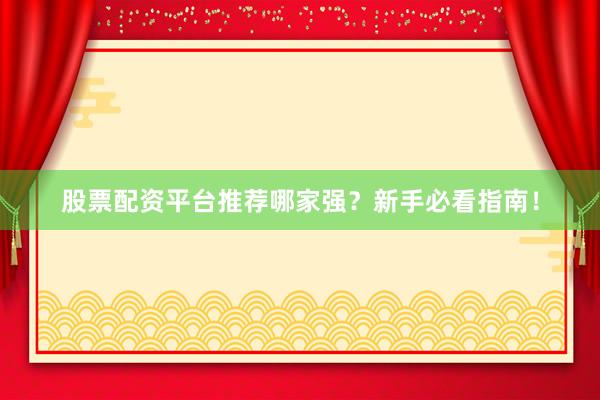 股票配资平台推荐哪家强？新手必看指南！