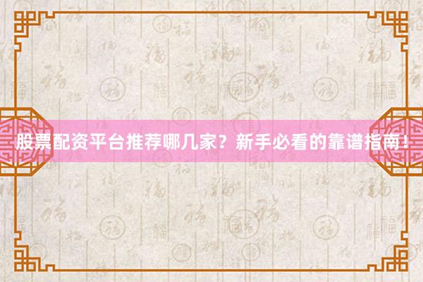 股票配资平台推荐哪几家？新手必看的靠谱指南！