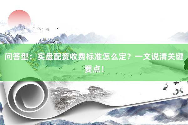 问答型：实盘配资收费标准怎么定？一文说清关键要点！