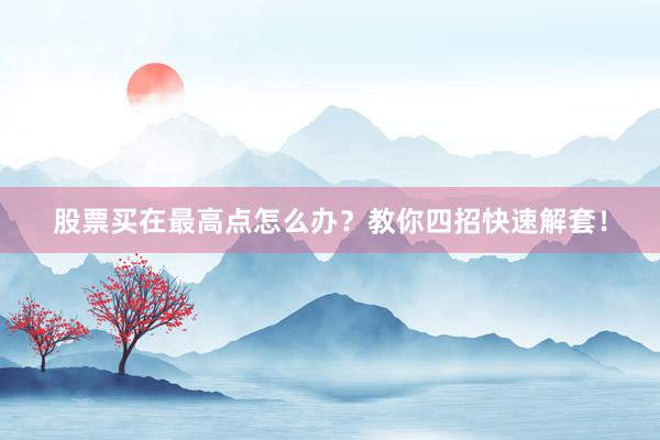 股票买在最高点怎么办？教你四招快速解套！