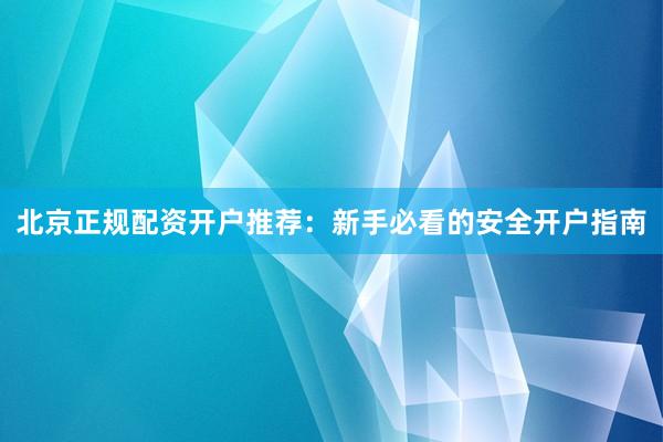 北京正规配资开户推荐：新手必看的安全开户指南