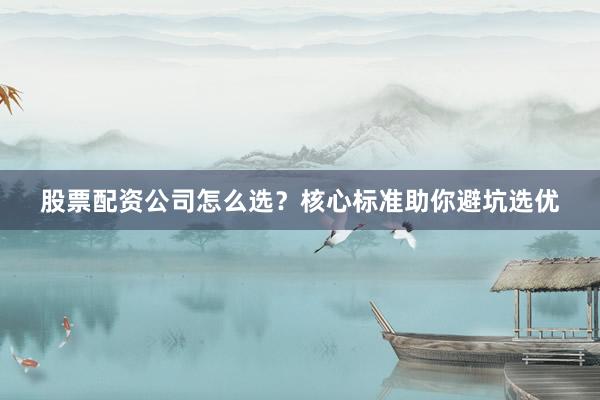 股票配资公司怎么选？核心标准助你避坑选优