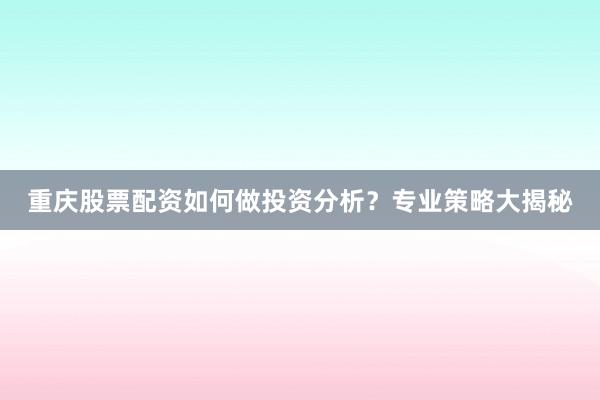 重庆股票配资如何做投资分析？专业策略大揭秘