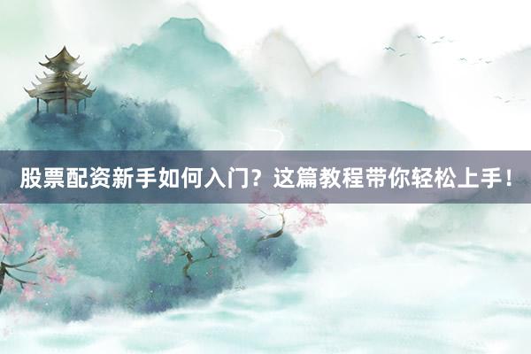 股票配资新手如何入门？这篇教程带你轻松上手！