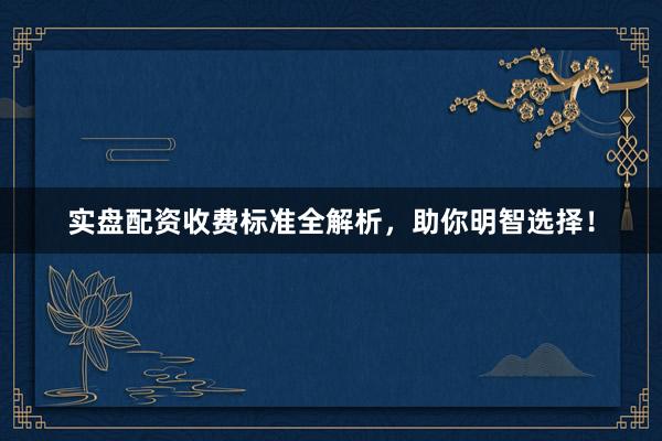 实盘配资收费标准全解析，助你明智选择！