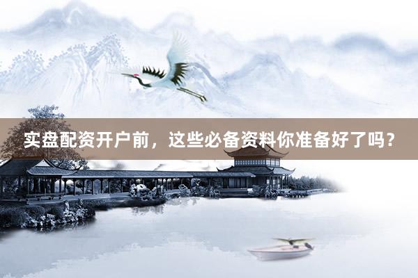 实盘配资开户前，这些必备资料你准备好了吗？
