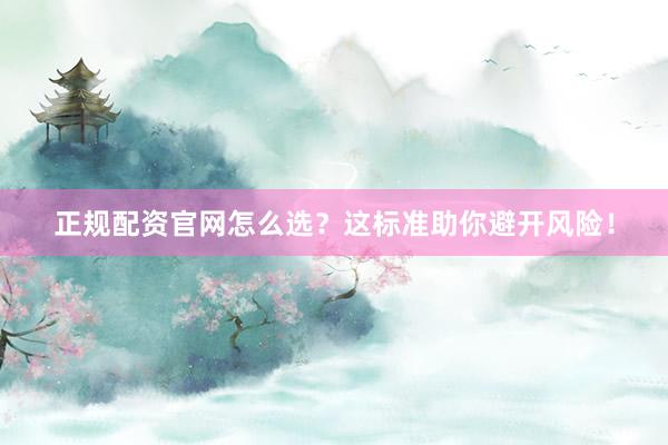 正规配资官网怎么选？这标准助你避开风险！