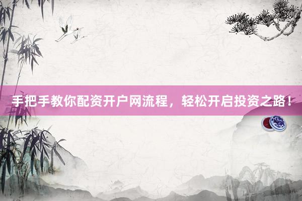 手把手教你配资开户网流程，轻松开启投资之路！