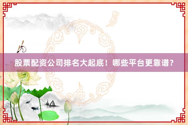 股票配资公司排名大起底!哪些平台更靠谱?