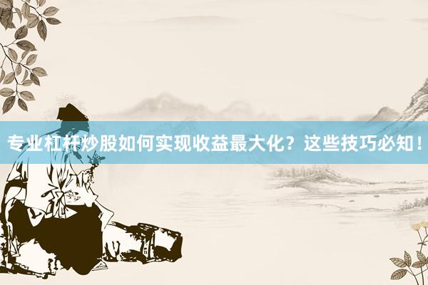 专业杠杆炒股如何实现收益最大化？这些技巧必知！