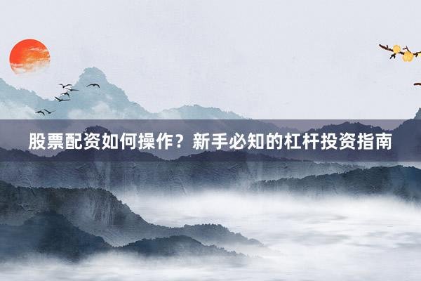 股票配资如何操作？新手必知的杠杆投资指南