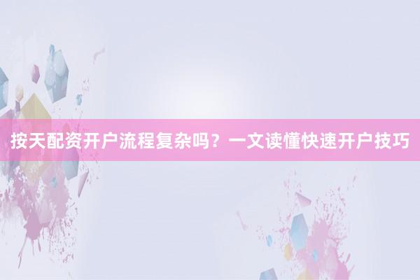 按天配资开户流程复杂吗？一文读懂快速开户技巧