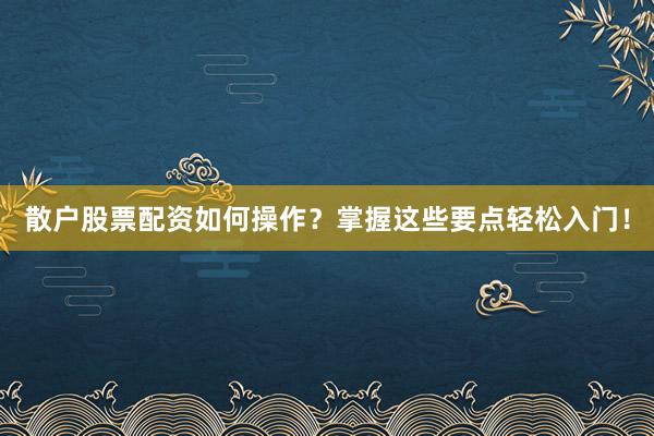 散户股票配资如何操作？掌握这些要点轻松入门！